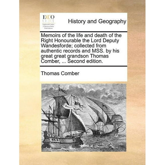 Memoirs of the Life and Death of the Right Honourable the Lord Deputy Wandesforde; Collected from Authentic Records and Mss. by His Great Great Grandson Thomas Comber, ... Second Edition. (Paperback)