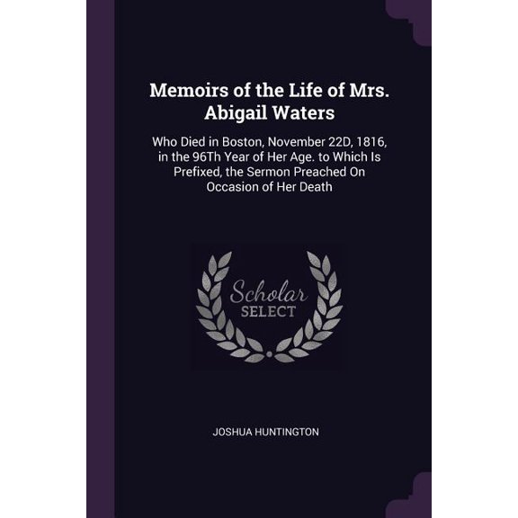 Memoirs of the Life of Mrs. Abigail Waters : Who Died in Boston, November 22D, 1816, in the 96Th Year of Her Age. to Which Is Prefixed, the Sermon Preached On Occasion of Her Death (Paperback)