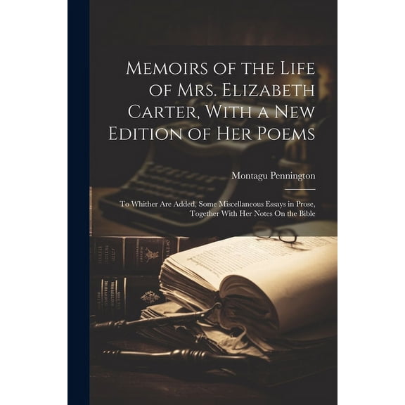 Memoirs of the Life of Mrs. Elizabeth Carter, With a New Edition of Her Poems : To Whither Are Added, Some Miscellaneous Essays in Prose, Together With Her Notes On the Bible (Paperback)