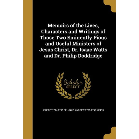 Memoirs of the Lives, Characters and Writings of Those Two Eminently Pious and Useful Ministers of Jesus Christ, Dr. Isaac Watts and Dr. Philip Doddridge (Paperback)