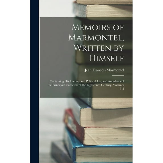 Memoirs of Marmontel, Written by Himself: Containing His Literary and Political Lfe, and Anecdotes of the Principal Characters of the Eighteenth Century, Volumes 1-2 (Hardcover)