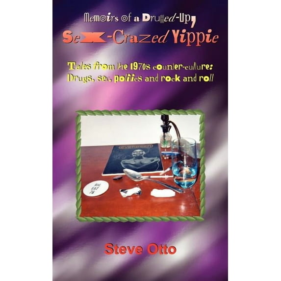 Memoirs Of A Drugged-up, Sex-crazed Yippie : Tales From The 1970s Counter-culture: Drugs, Sex, Politics And Rock And Roll