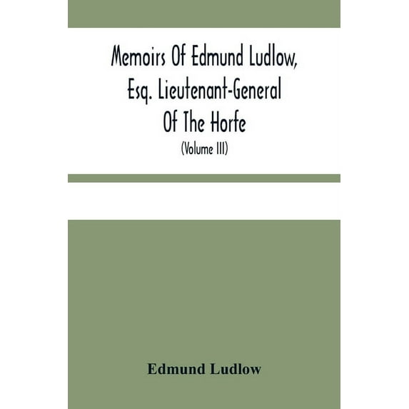 Memoirs Of Edmund Ludlow, Esq. Lieutenant-General Of The Horfe: With A Collection Of Original Papers, Serving To Confirm, (Paperback)