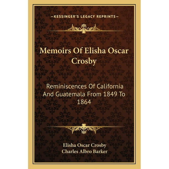 Memoirs Of Elisha Oscar Crosby: Reminiscences Of California And Guatemala From 1849 To 1864 Paperback 116315797X 9781163157978 Elisha Oscar Crosby
