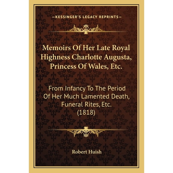 Memoirs Of Her Late Royal Highness Charlotte Augusta, Princess Of Wales, Etc. : From Infancy To The Period Of Her Much Lamented Death, Funeral Rites, Etc. (1818) (Paperback)