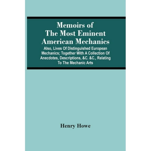 Memoirs Of The Most Eminent American Mechanics: Also, Lives Of Distinguished European Mechanics; Together With A Collect, (Paperback)