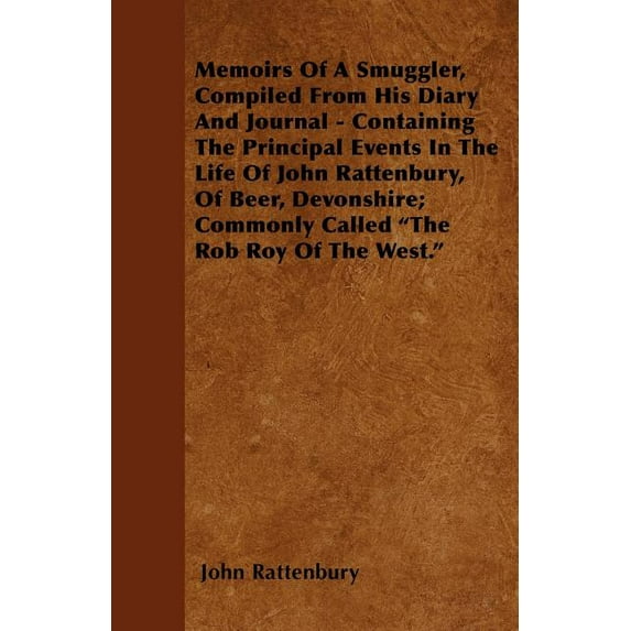 Memoirs Of A Smuggler, Compiled From His Diary And Journal - Containing The Principal Events In The Life Of John Rattenbury, Of Beer, Devonshire; Commonly Called "The Rob Roy Of The West." (Paperback)
