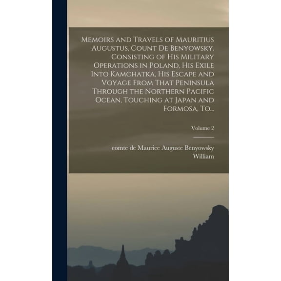 Memoirs and Travels of Mauritius Augustus, Count De Benyowsky. Consisting of His Military Operations in Poland, His Exile Into Kamchatka, His Escape and Voyage From That Peninsula Through the Northern