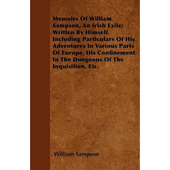 Memoirs of William Sampson, an Irish Exile; Written by Himself. Including Particulars of His Adventures in Various Parts of Europe, His Confinement in (Paperback)