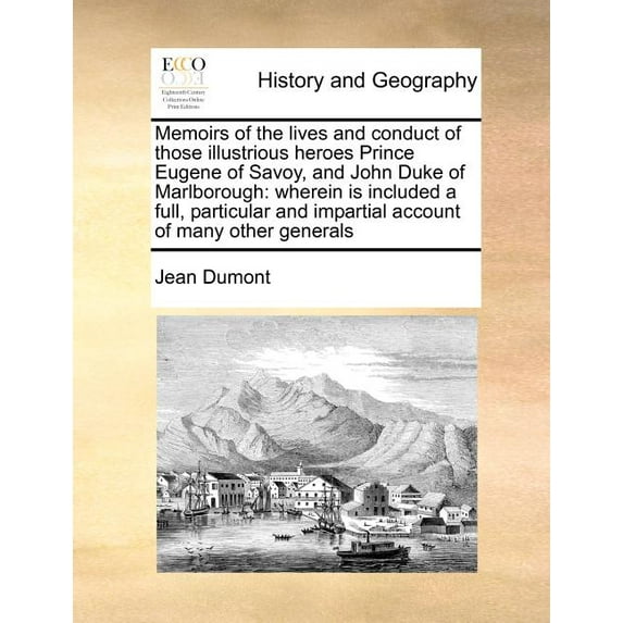 Memoirs of the lives and conduct of those illustrious heroes Prince Eugene of Savoy, and John Duke of Marlborough: wherein is included a full, particular and impartial account of many other generals (