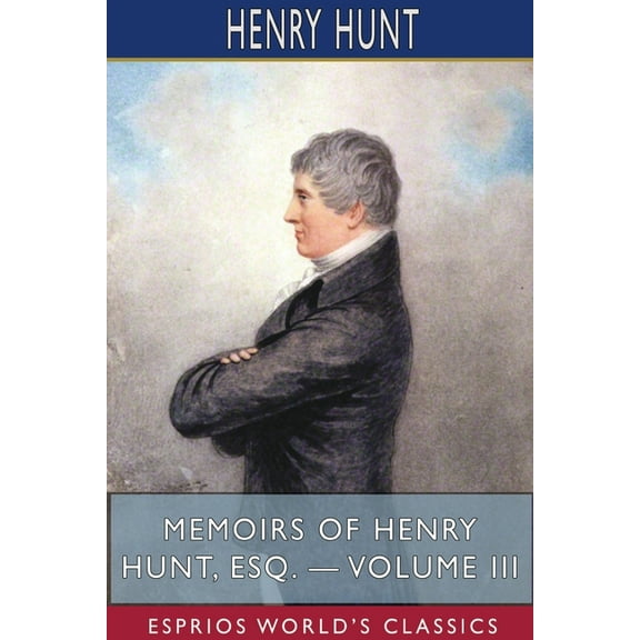 Memoirs of Henry Hunt, Esq. - Volume III (Esprios Classics), (Paperback)