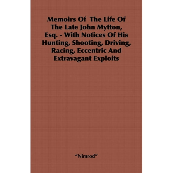 Memoirs of the Life of the Late John Mytton, Esq. - With Notices of His Hunting, Shooting, Driving, Racing, Eccentric an, (Hardcover)