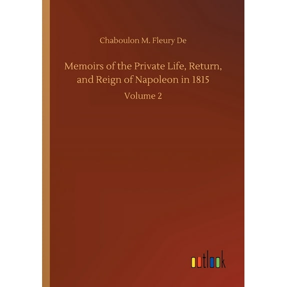 Memoirs of the Private Life, Return, and Reign of Napoleon in 1815 : Volume 2 (Paperback)