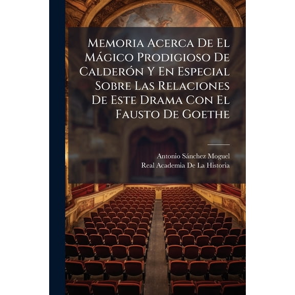 Memoria Acerca De El Mgico Prodigioso De Caldern Y En Especial Sobre Las Relaciones De Este Drama Con El Fausto De Goethe : Obra Que Obtuvo El Premio En El Certmen Abierto Por La Real Academia De La Historia (Paperback)