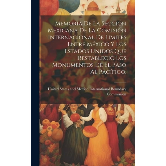 Memoria De La Sección Mexicana De La Comisión Internacional De Límites Entre México Y Los Estados Unidos Que Restableció Los Monumentos De El Paso Al Pacífico; (Hardcover)