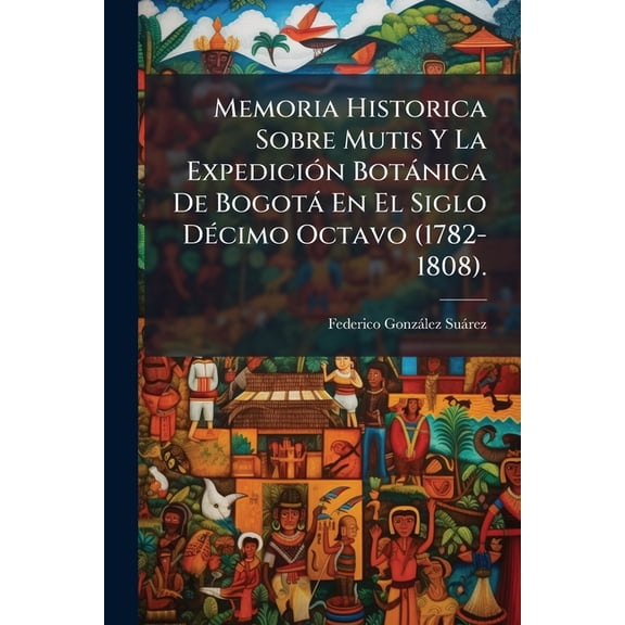 Memoria Historica Sobre Mutis Y La Expedicin Botnica De Bogot En El Siglo Dcimo Octavo (1782-1808). (Paperback)