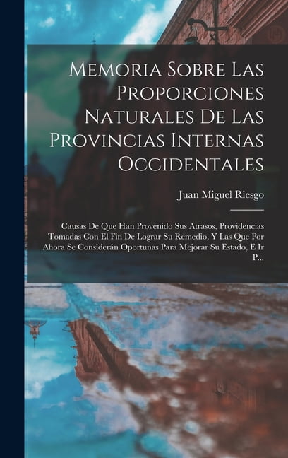 Memoria Sobre Las Proporciones Naturales De Las Provincias Internas Occidentales: Causas De Que Han Provenido Sus Atrasos, Providencias Tomadas Con El Fin De Lograr Su Remedio, Y Las Que Por Ahora Se