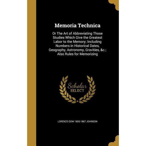 Memoria Technica : Or The Art of Abbreviating Those Studies Which Give the Greatest Labor to the Memory; Including Numbers in Historical Dates, Geography, Astronomy, Gravities, &c.; Also Rules for Memorizing (Hardcover)