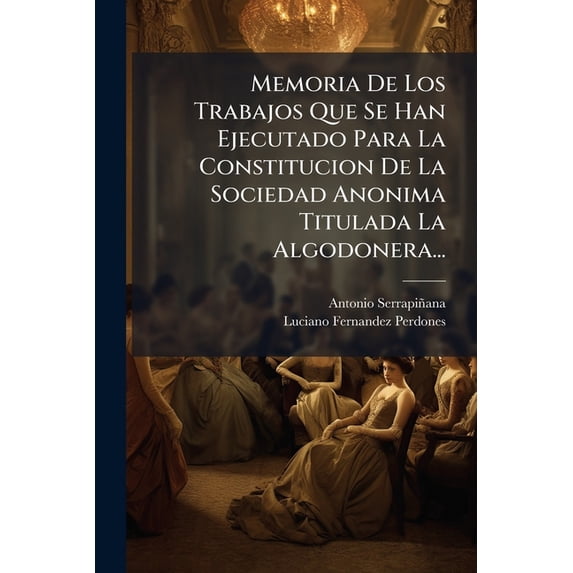 Memoria De Los Trabajos Que Se Han Ejecutado Para La Constitucion De La Sociedad Anonima Titulada La Algodonera... (Paperback)