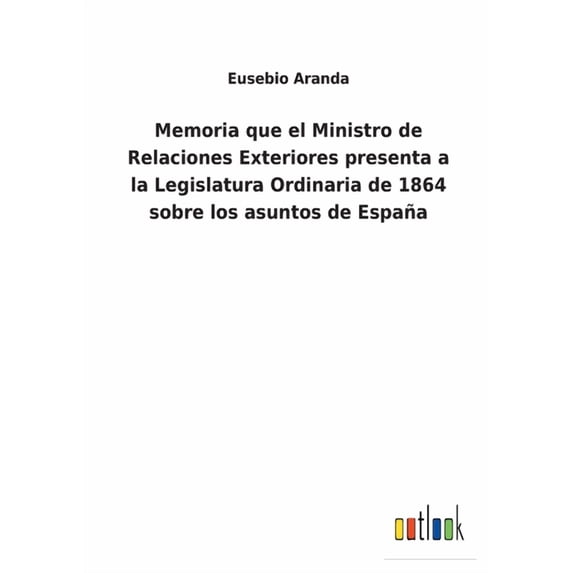 Memoria que el Ministro de Relaciones Exteriores presenta a la Legislatura Ordinaria de 1864 sobre los asuntos de Espaa Spanish Edition Paperback 3752483598 9783752483598 Eusebio Aranda