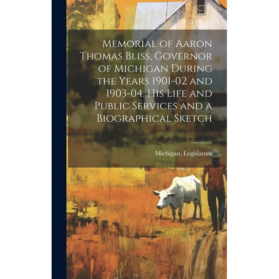 Memorial of Aaron Thomas Bliss, Governor of Michigan During the Years 1901-02 and 1903-04. His Life and Public Services and a Biographical Sketch (Hardcover)