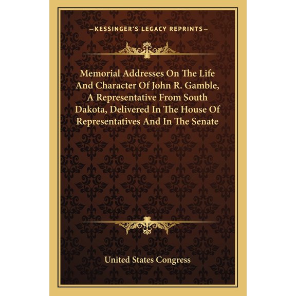 Memorial Addresses On The Life And Character Of John R. Gamble, A Representative From South Dakota, Delivered In The House Of Representatives And In The Senate (Paperback)
