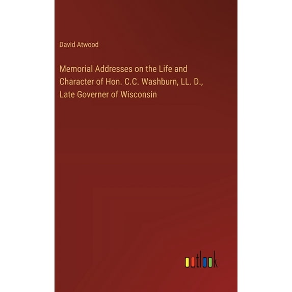 Memorial Addresses on the Life and Character of Hon. C.C. Washburn, LL. D., Late Governer of Wisconsin (Hardcover)