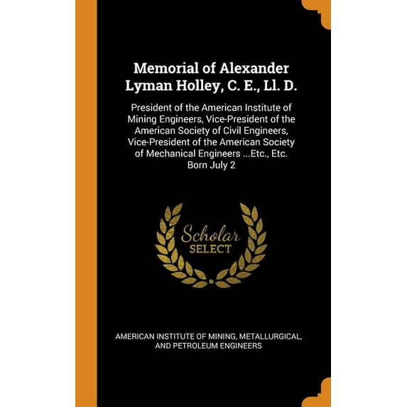 Memorial of Alexander Lyman Holley, C. E., Ll. D.: President of the American Institute of Mining Engineers, Vice-President of the American Society of Civil Engineers, Vice-President of the American So