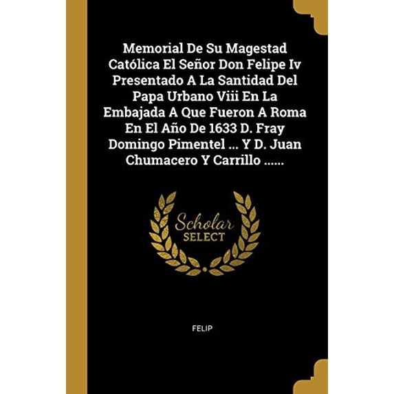 Memorial De Su Magestad Catlica El Seor Don Felipe Iv Presentado A La Santidad Del Papa Urbano Viii En La Embajada A Que Fueron A Roma En El Ao De . Chumacero Y Carrillo . Sp 0274981076