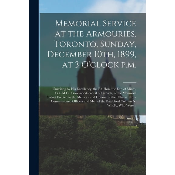 Memorial Service at the Armouries, Toronto, Sunday, December 10th, 1899, at 3 O'clock P.m. [microform]: Unveiling by His Excellency, the Rt. Hon. the Earl of Minto, G.C.M.G., Governor-General of Canad
