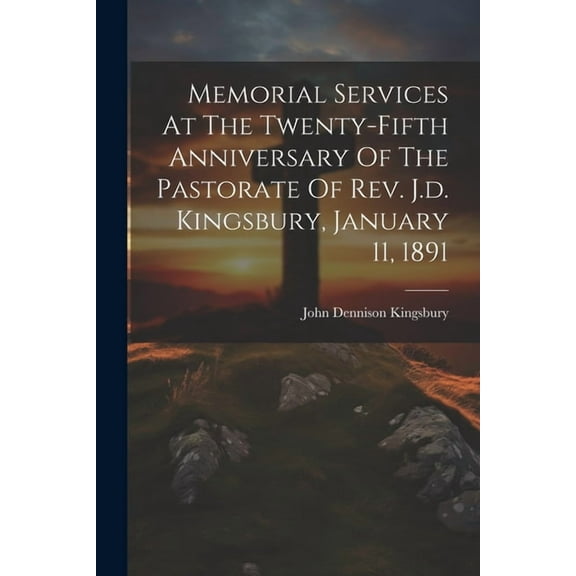 Memorial Services At The Twenty-fifth Anniversary Of The Pastorate Of Rev. J.d. Kingsbury, January 11, 1891 (Paperback)