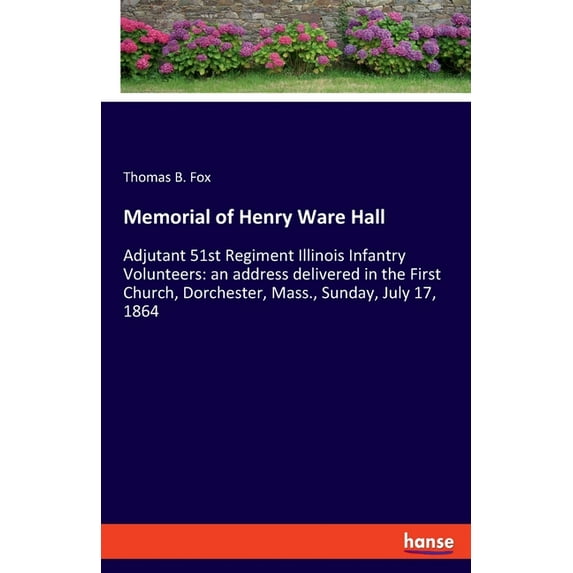 Memorial of Henry Ware Hall: Adjutant 51st Regiment Illinois Infantry Volunteers: an address delivered in the First Chur, (Paperback)
