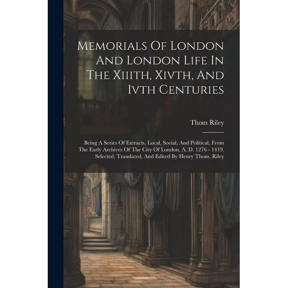 Memorials Of London And London Life In The Xiiith, Xivth, And Ivth Centuries: Being A Series Of Extracts, Local, Social, And Political, From The Early Archives Of The City Of London, A. D. 1276 - 1419