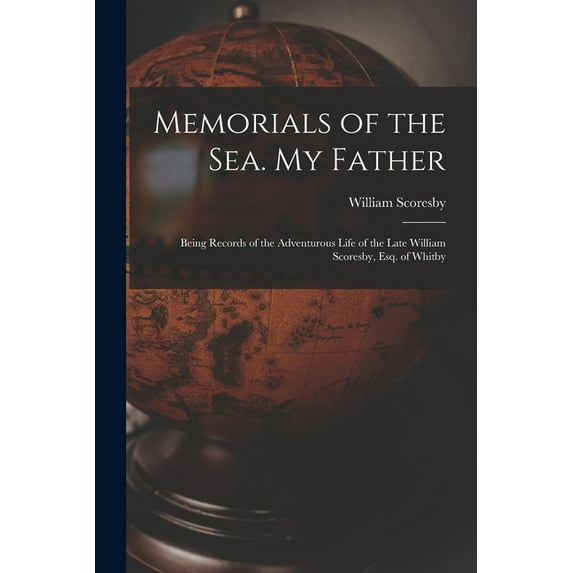 Memorials of the Sea. My Father : Being Records of the Adventurous Life of the Late William Scoresby, Esq. of Whitby (Paperback)