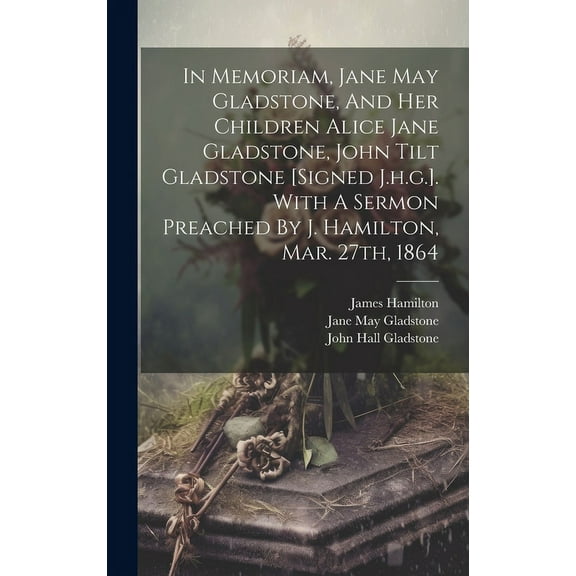 In Memoriam, Jane May Gladstone, And Her Children Alice Jane Gladstone, John Tilt Gladstone [signed J.h.g.]. With A Sermon Preached By J. Hamilton, Mar. 27th, 1864 (Hardcover)