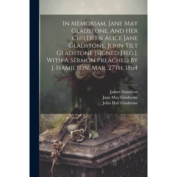 In Memoriam, Jane May Gladstone, And Her Children Alice Jane Gladstone, John Tilt Gladstone [signed J.h.g.]. With A Sermon Preached By J. Hamilton, Mar. 27th, 1864 (Paperback)