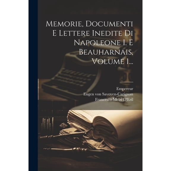 Memorie, Documenti E Lettere Inedite Di Napoleone I. E Beauharnais, Volume 1...