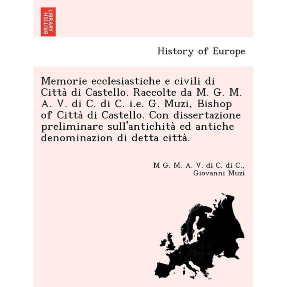 Memorie Ecclesiastiche E Civili Di Citta Di Castello. Raccolte Da M. G. M. A. V. Di C. Di C. i.e. G. Muzi, Bishop of Citta Di Castello. Con Dissertazi Paperback