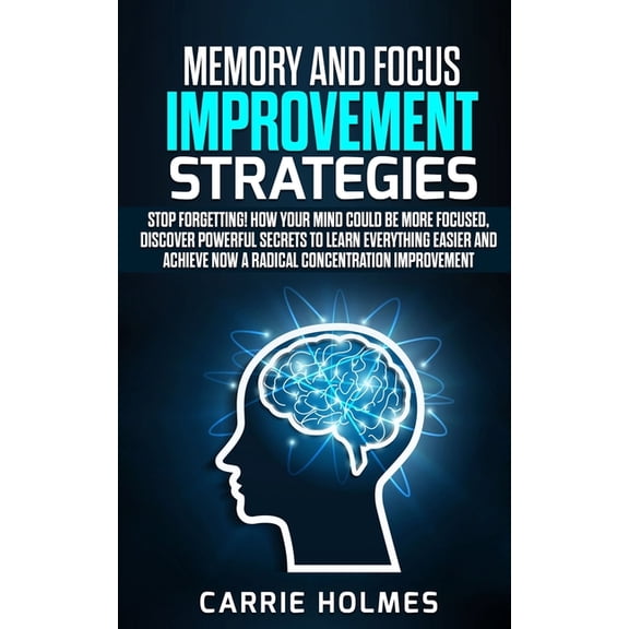 Memory and Focus Improvement Strategies: Stop Forgetting! How Your Mind Could Be More Focused, Discover Powerful Secrets to Learn Everything Easier and Achieve NOW a Radical Concentration Improvement