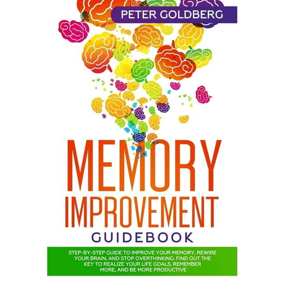 Memory Improvement Guidebook: Step-By-Step Guide to Improve Your Memory, Rewire Your Brain, and Stop Overthinking. Find Out the Key to Realize Your Li