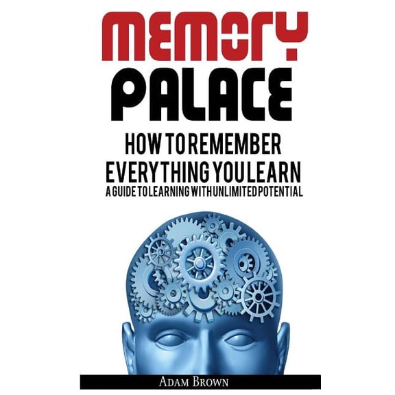 Memory Palace: How to Remember Everything You Learn; A Guide to Learning with Unlimited Potential