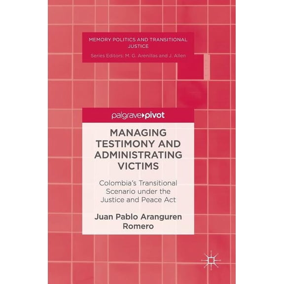Memory Politics and Transitional Justice Managing Testimony and Administrating Victims: Colombia's Transitional Scenario Under the Justice and Peace ACT, (Hardcover)