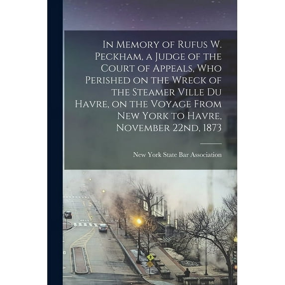 In Memory of Rufus W. Peckham, a Judge of the Court of Appeals, Who Perished on the Wreck of the Steamer Ville Du Havre, on the Voyage From New York to Havre, November 22nd, 1873 (Paperback)