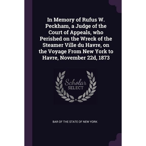 In Memory of Rufus W. Peckham, a Judge of the Court of Appeals, who Perished on the Wreck of the Steamer Ville du Havre, on the Voyage From New York to Havre, November 22d, 1873 (Paperback)