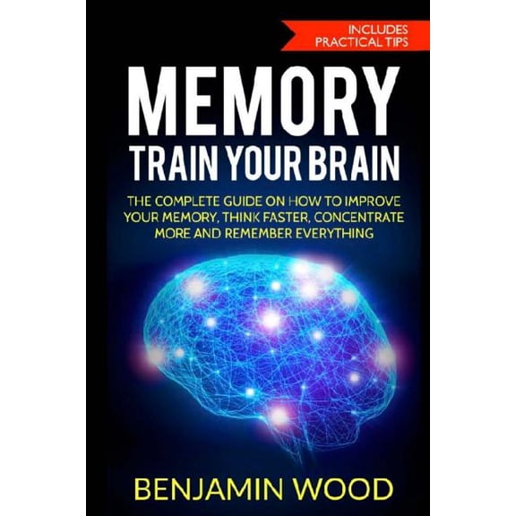 Memory. Train Your Brain: The Complete Guide on How to Improve Your Memory, Think Faster, (Paperback) by Benjamin Wood