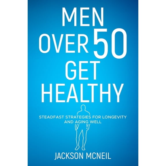 Men Over 50 Get Healthy: Steadfast Strategies for Longevity and Aging Well (Paperback)