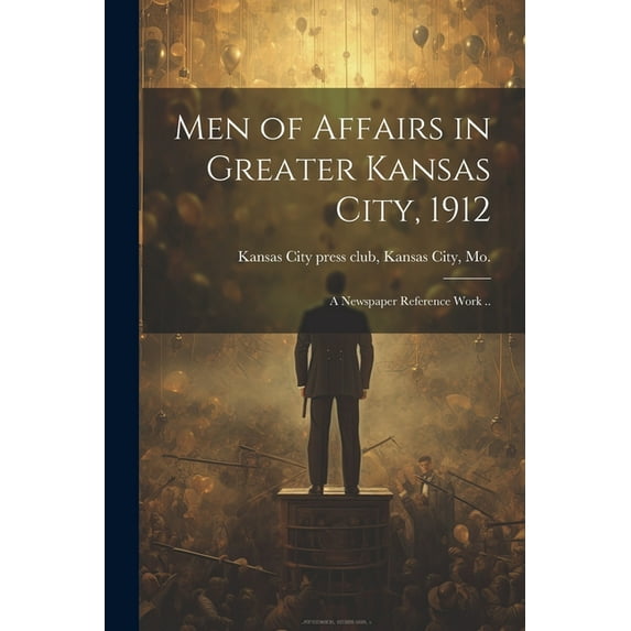 Men of Affairs in Greater Kansas City, 1912; a Newspaper Reference Work .. (Paperback)
