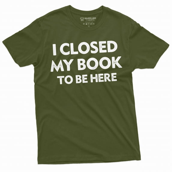 Men's book reading T-shirt funny I closed my book to be here humorous tee shirt book reading tee (Large Military Green)