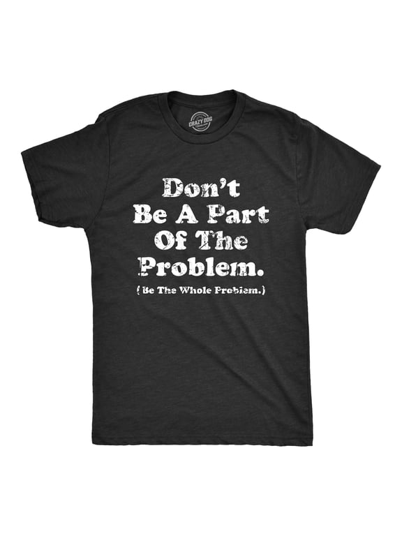 Mens Dont Be A Part of The Problem Be The Whole Problem T Shirt Funny Trouble Maker Joke Tee for Guys Graphic Tees