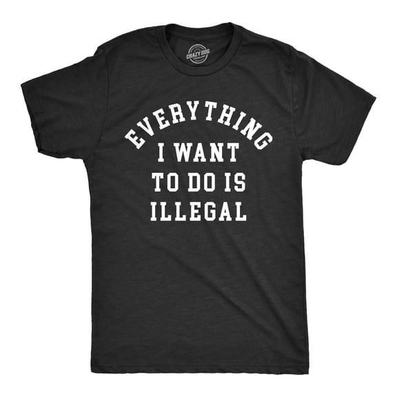 Mens Everything I Want to Do Is Illegal T Shirt Funny Crime Mischief Lovers Joke Tee for Guys Graphic Tees
